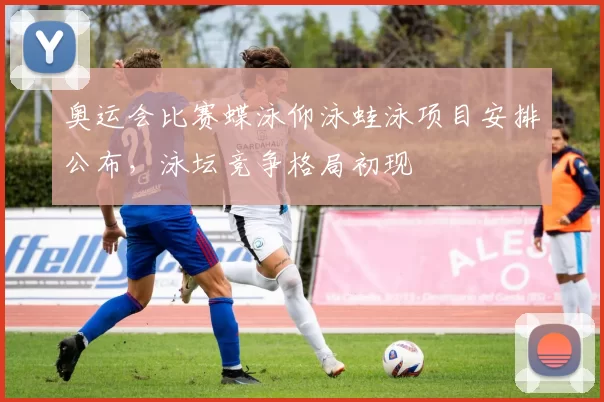 奥运会比赛蝶泳仰泳蛙泳项目安排公布,泳坛竞争格局初现