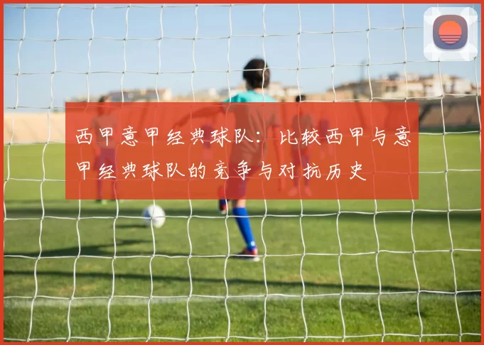 西甲意甲经典球队:比较西甲与意甲经典球队的竞争与对抗历史
