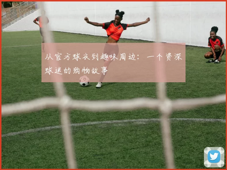 从官方球衣到趣味周边：一个资深球迷的购物故事