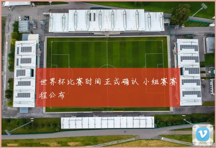 世界杯比赛时间正式确认 小组赛赛程公布