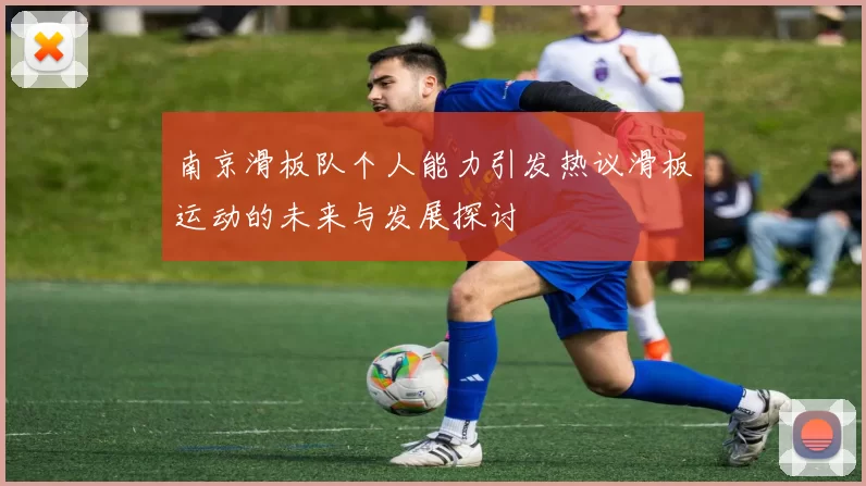 南京滑板队个人能力引发热议滑板运动的未来与发展探讨