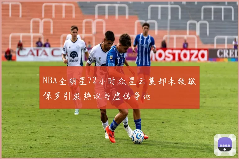 NBA全明星72小时众星云集却未致敬保罗引发热议与虚伪争论