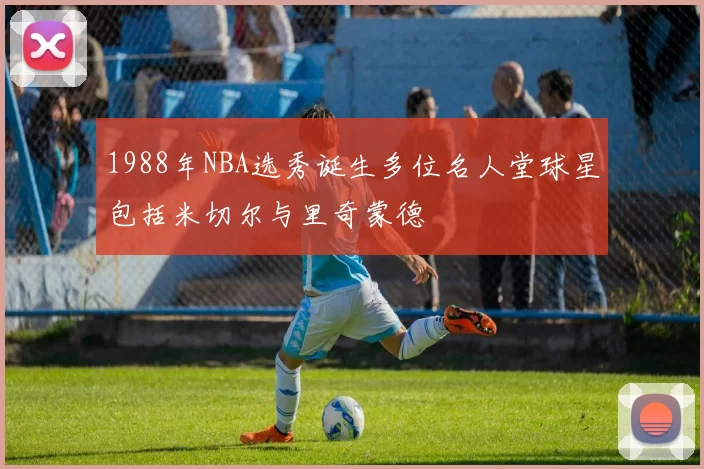 1988年NBA选秀诞生多位名人堂球星包括米切尔与里奇蒙德