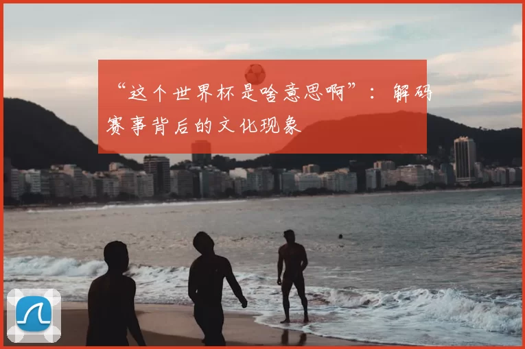 “这个世界杯是啥意思啊”：解码赛事背后的文化现象