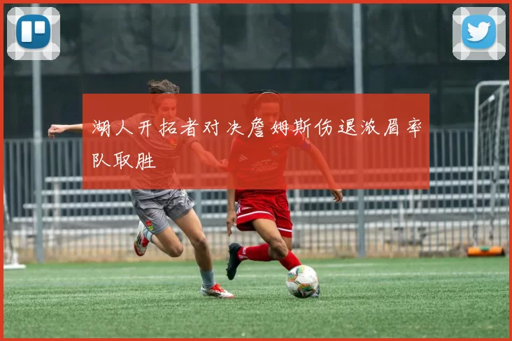 湖人开拓者对决詹姆斯伤退浓眉率队取胜