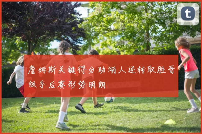 詹姆斯关键得分助湖人逆转取胜晋级季后赛形势明朗