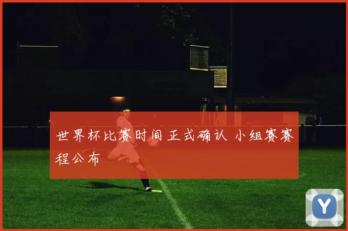 世界杯比赛时间正式确认 小组赛赛程公布