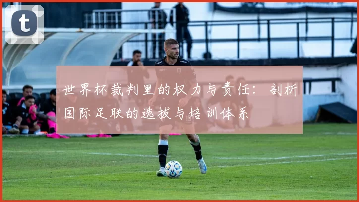 世界杯裁判里的权力与责任:剖析国际足联的选拔与培训体系