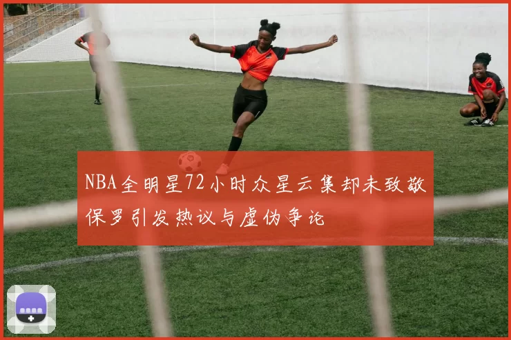 NBA全明星72小时众星云集却未致敬保罗引发热议与虚伪争论