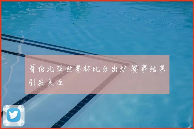 哥伦比亚世界杯比分出炉 赛事结果引发关注