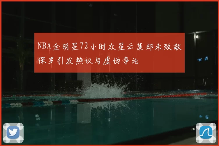 NBA全明星72小时众星云集却未致敬保罗引发热议与虚伪争论