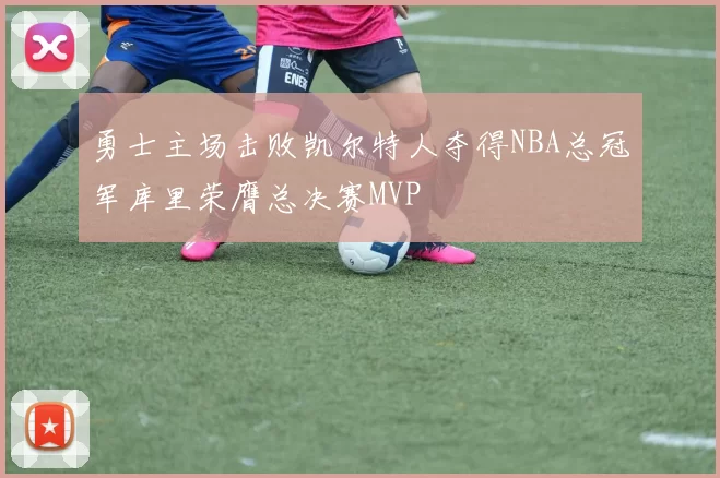 勇士主场击败凯尔特人夺得NBA总冠军库里荣膺总决赛MVP