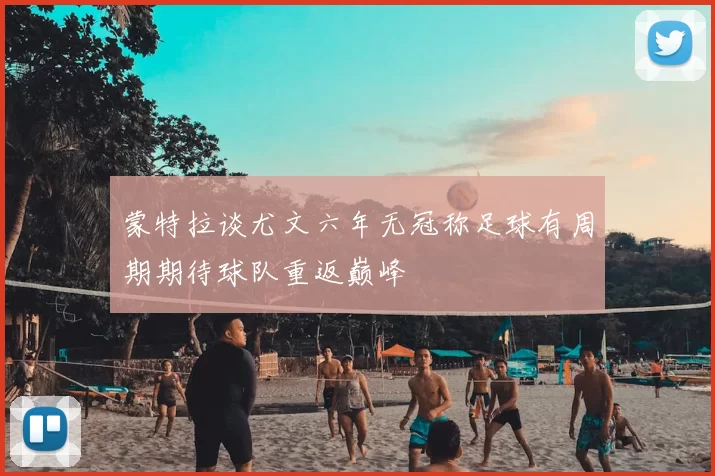 蒙特拉谈尤文六年无冠称足球有周期期待球队重返巅峰