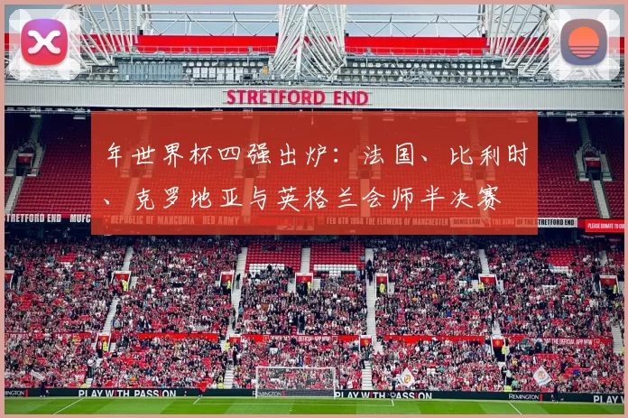 年世界杯四强出炉:法国、比利时、克罗地亚与英格兰会师半决赛