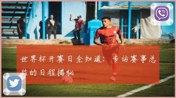 世界杯开赛日全知道：专访赛事总监的日程揭秘