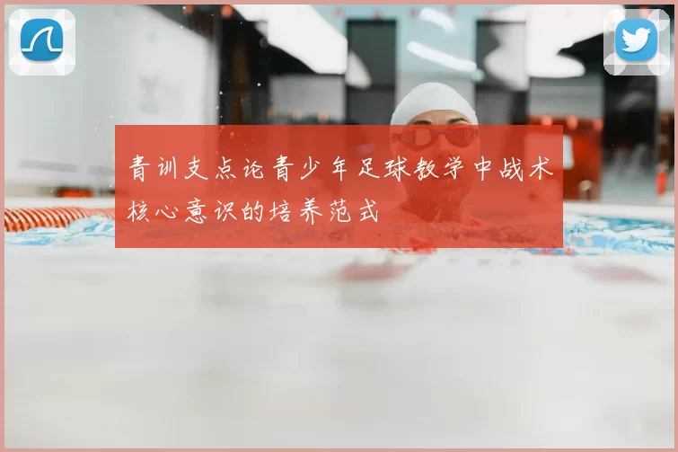 青训支点论青少年足球教学中战术核心意识的培养范式