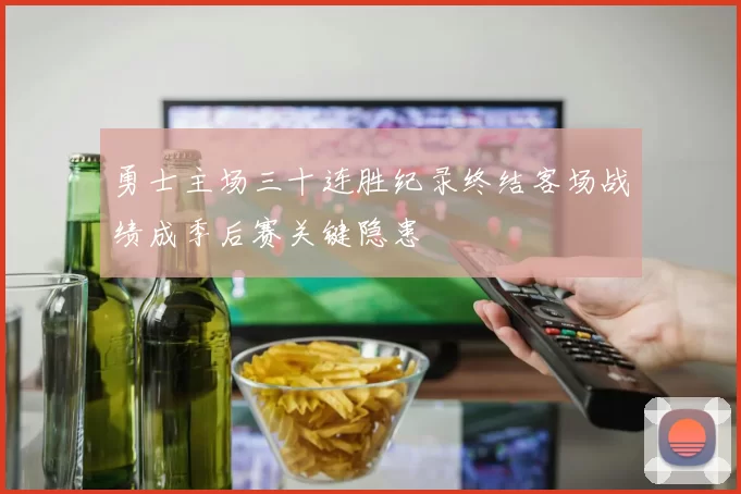 勇士主场三十连胜纪录终结客场战绩成季后赛关键隐患