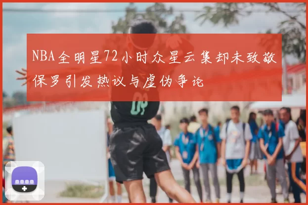 NBA全明星72小时众星云集却未致敬保罗引发热议与虚伪争论