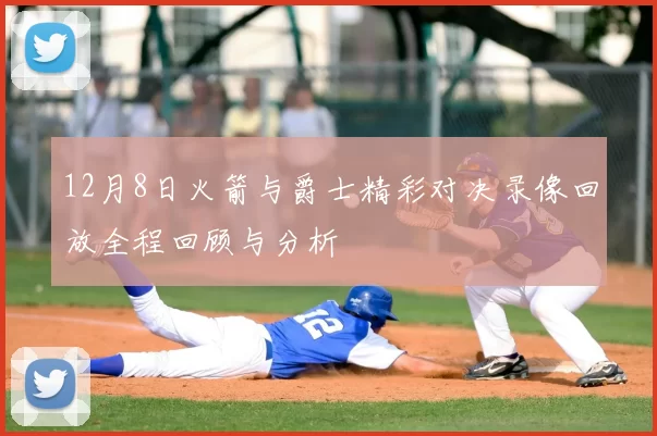 12月8日火箭与爵士精彩对决录像回放全程回顾与分析