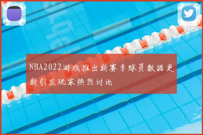NBA2022游戏推出新赛季球员数据更新引发玩家热烈讨论
