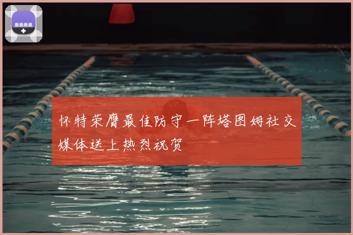 怀特荣膺最佳防守一阵塔图姆社交媒体送上热烈祝贺