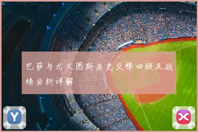 巴萨与尤文图斯历史交锋回顾及战绩分析详解