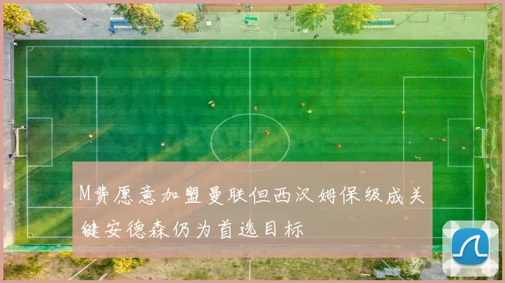 M费愿意加盟曼联但西汉姆保级成关键安德森仍为首选目标