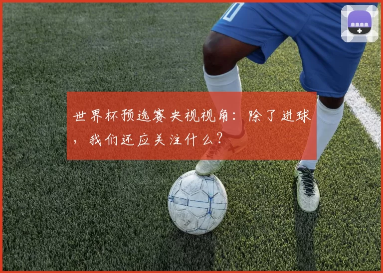 世界杯预选赛央视视角：除了进球，我们还应关注什么？