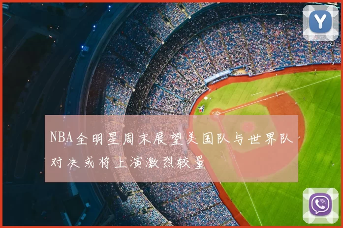 NBA全明星周末展望美国队与世界队对决或将上演激烈较量