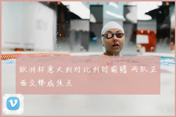 欧洲杯意大利对比利时前瞻 两队正面交锋成焦点