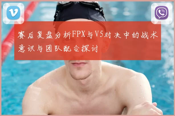 赛后复盘分析FPX与V5对决中的战术意识与团队配合探讨
