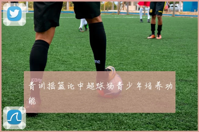 青训摇篮论中超球场青少年培养功能