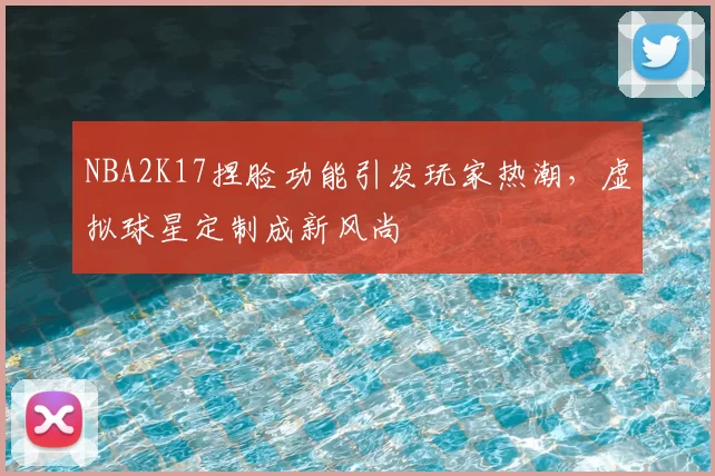 NBA2K17捏脸功能引发玩家热潮，虚拟球星定制成新风尚