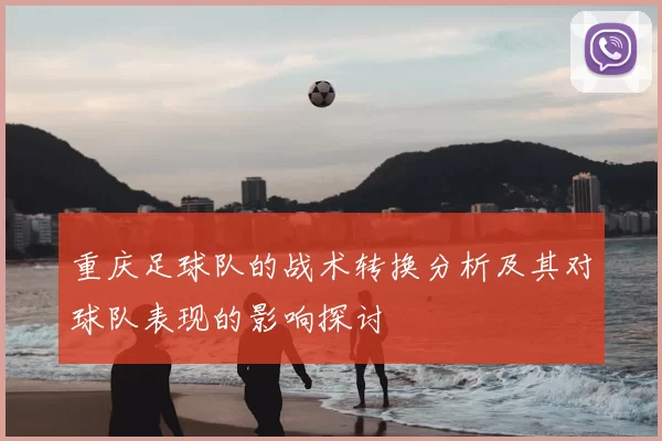 重庆足球队的战术转换分析及其对球队表现的影响探讨