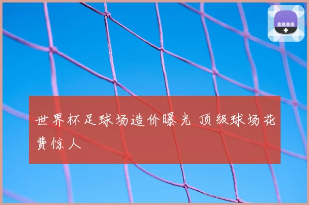 世界杯足球场造价曝光 顶级球场花费惊人