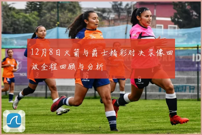 12月8日火箭与爵士精彩对决录像回放全程回顾与分析