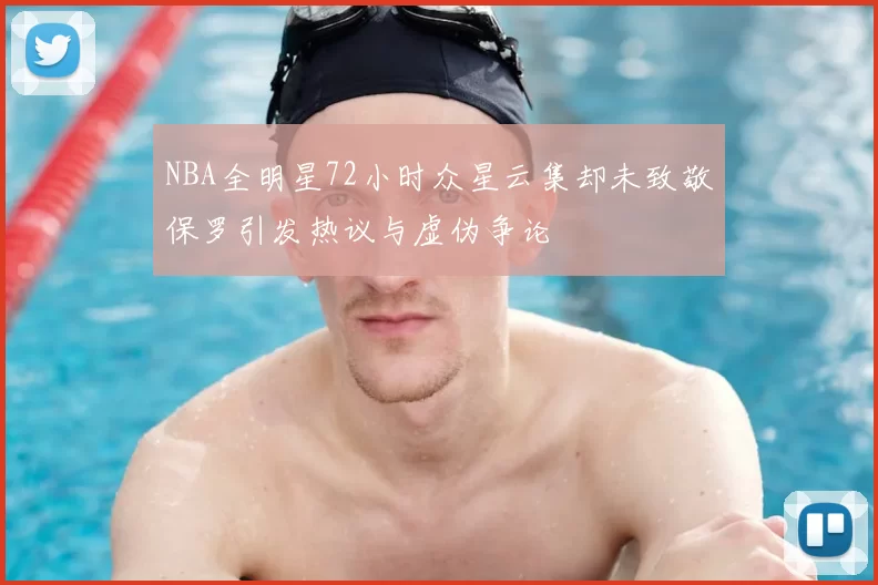 NBA全明星72小时众星云集却未致敬保罗引发热议与虚伪争论