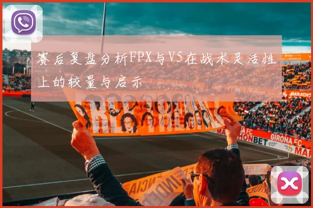 赛后复盘分析FPX与V5在战术灵活性上的较量与启示