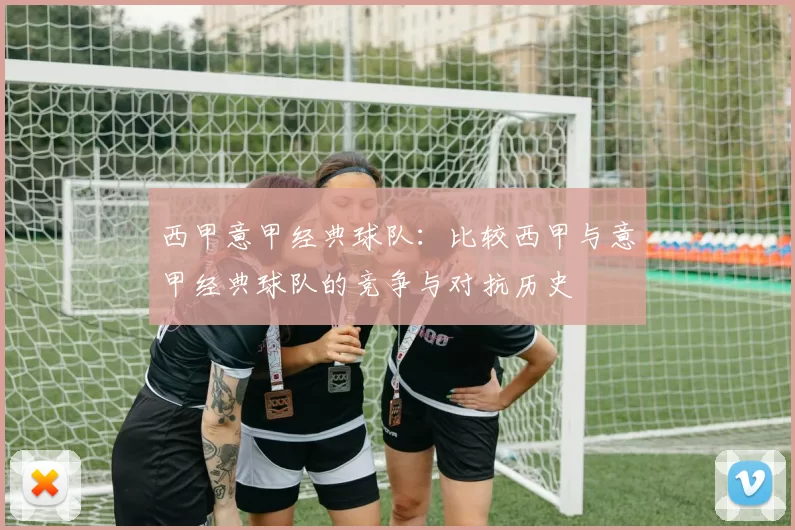 西甲意甲经典球队:比较西甲与意甲经典球队的竞争与对抗历史