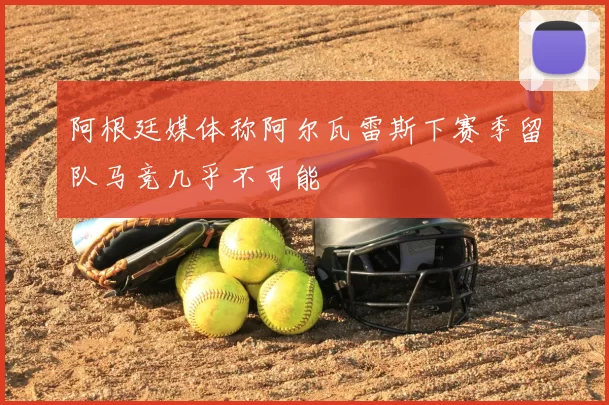 阿根廷媒体称阿尔瓦雷斯下赛季留队马竞几乎不可能