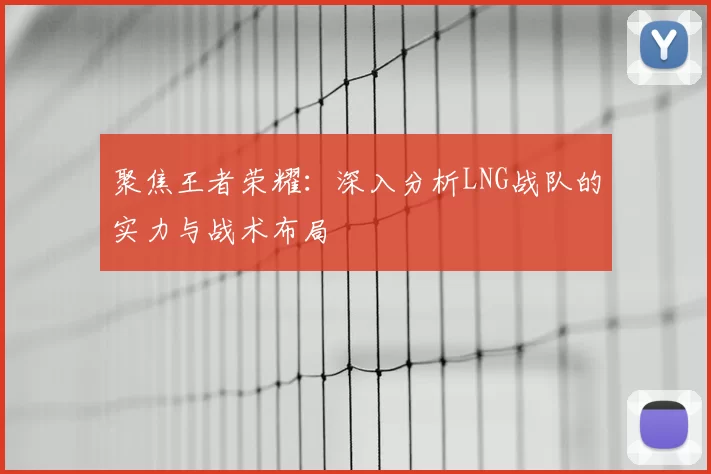 聚焦王者荣耀:深入分析LNG战队的实力与战术布局