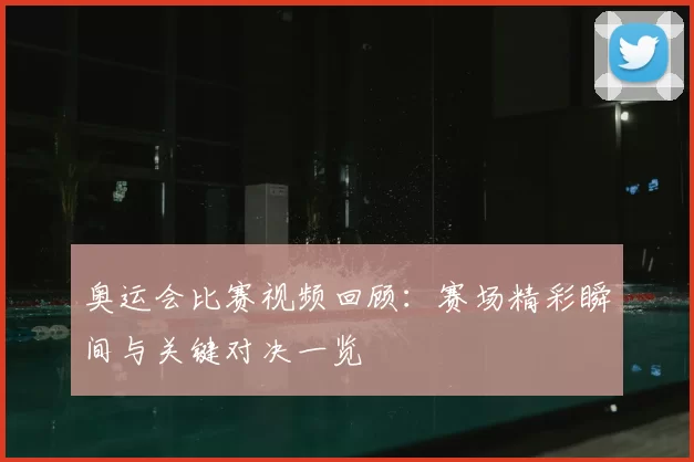 奥运会比赛视频回顾:赛场精彩瞬间与关键对决一览