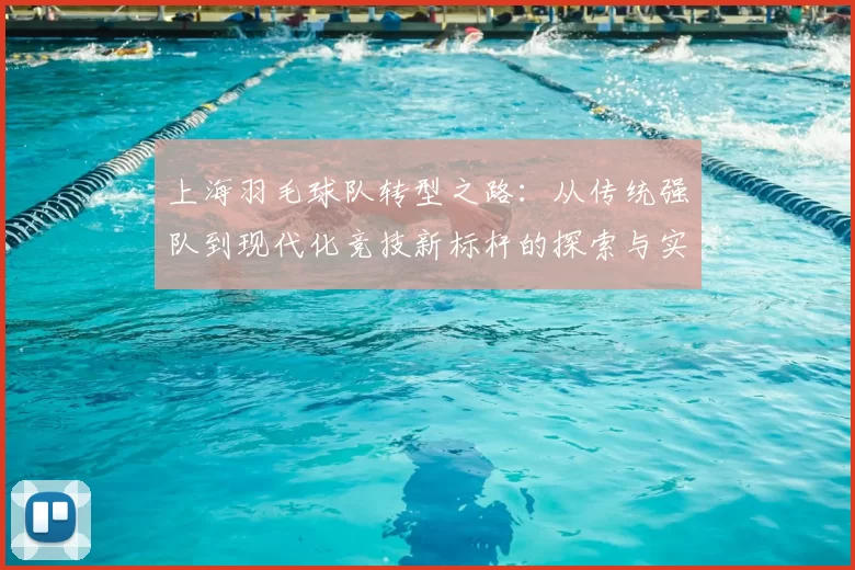 上海羽毛球队转型之路:从传统强队到现代化竞技新标杆的探索与实践