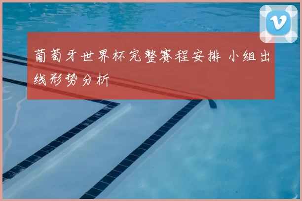 葡萄牙世界杯完整赛程安排 小组出线形势分析