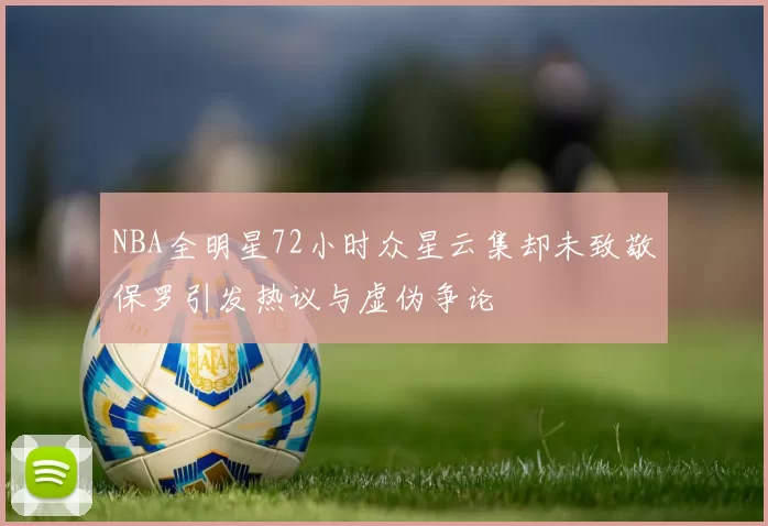 NBA全明星72小时众星云集却未致敬保罗引发热议与虚伪争论