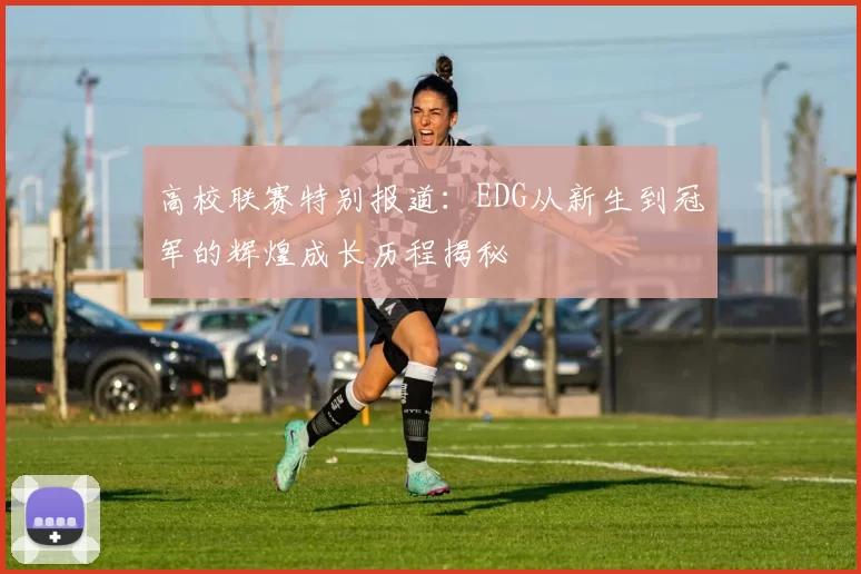 高校联赛特别报道:EDG从新生到冠军的辉煌成长历程揭秘