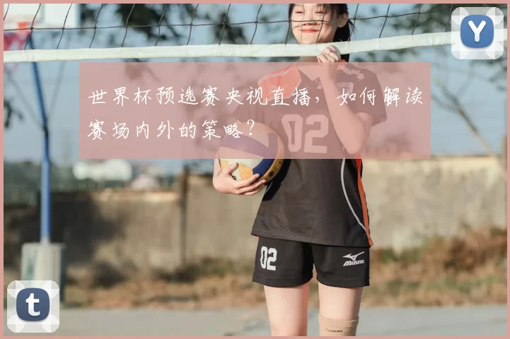 世界杯预选赛央视直播，如何解读赛场内外的策略？