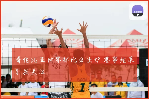 哥伦比亚世界杯比分出炉 赛事结果引发关注