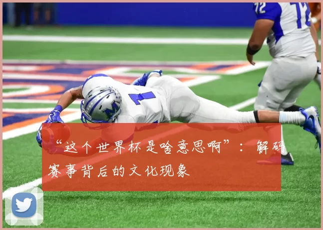 “这个世界杯是啥意思啊”:解码赛事背后的文化现象