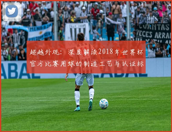 超越外观:深度解读2018年世界杯官方比赛用球的制造工艺与认证标准